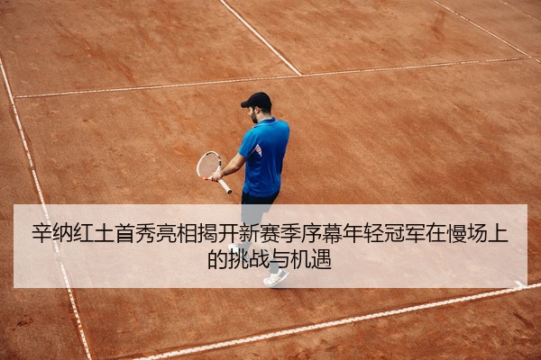 辛纳红土首秀亮相揭开新赛季序幕年轻冠军在慢场上的挑战与机遇