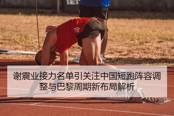 谢震业接力名单引关注中国短跑阵容调整与巴黎周期新布局解析