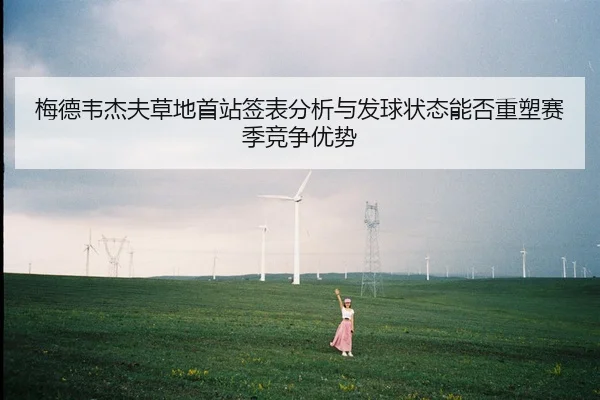 梅德韦杰夫草地首站签表分析与发球状态能否重塑赛季竞争优势
